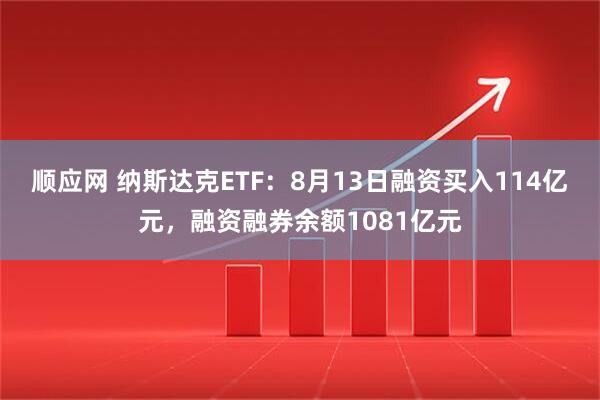 顺应网 纳斯达克ETF：8月13日融资买入114亿元，融资融券余额1081亿元