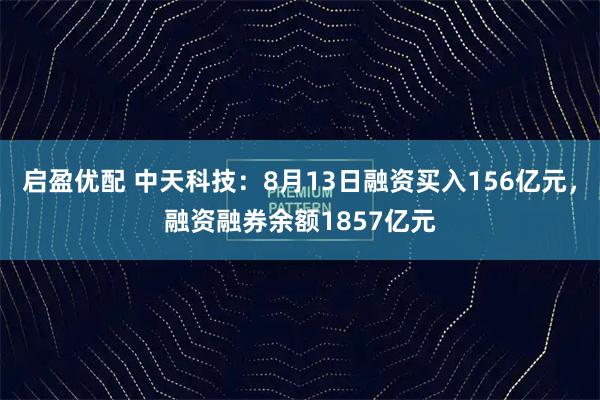 启盈优配 中天科技：8月13日融资买入156亿元，融资融券余额1857亿元