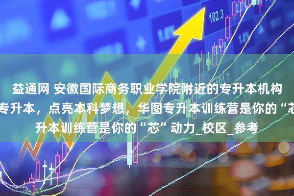 益通网 安徽国际商务职业学院附近的专升本机构哪个好？选择华图专升本，点亮本科梦想，华图专升本训练营是你的“芯”动力_校区_参考