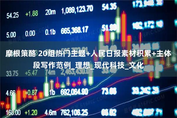 摩根策酪 20组热门主题+人民日报素材积累+主体段写作范例_理想_现代科技_文化