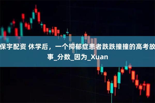 保宇配资 休学后，一个抑郁症患者跌跌撞撞的高考故事_分数_因为_Xuan