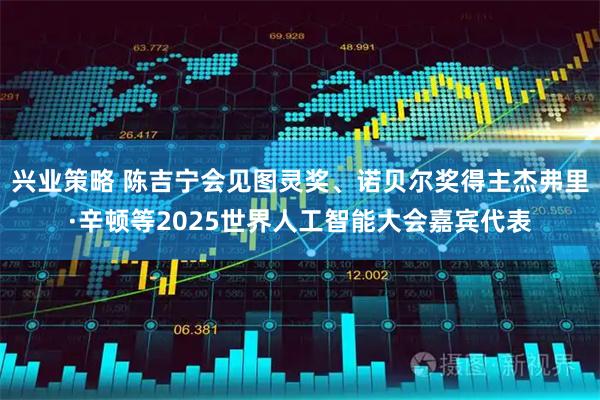 兴业策略 陈吉宁会见图灵奖、诺贝尔奖得主杰弗里·辛顿等2025世界人工智能大会嘉宾代表