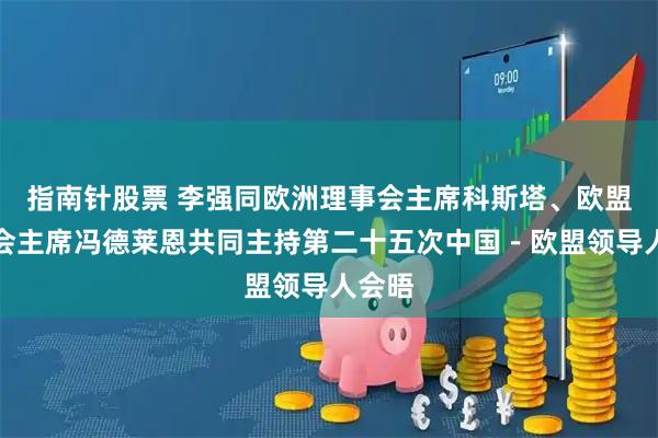 指南针股票 李强同欧洲理事会主席科斯塔、欧盟委员会主席冯德莱恩共同主持第二十五次中国－欧盟领导人会晤