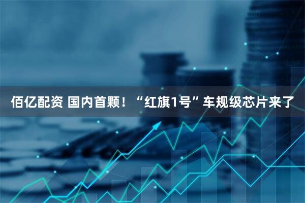 佰亿配资 国内首颗！“红旗1号”车规级芯片来了