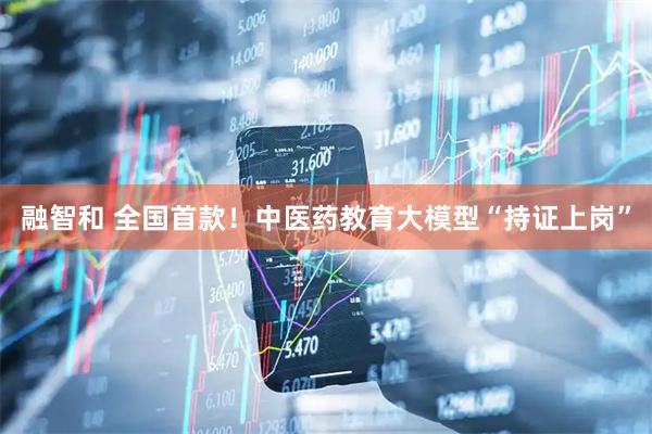 融智和 全国首款！中医药教育大模型“持证上岗”