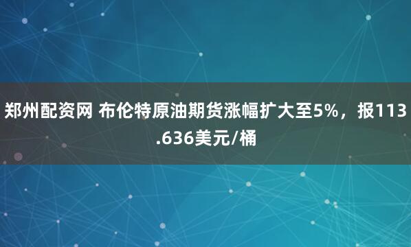 郑州配资网 布伦特原油期货涨幅扩大至5%，报113.636美元/桶