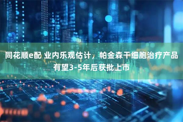 同花顺e配 业内乐观估计，帕金森干细胞治疗产品有望3-5年后获批上市