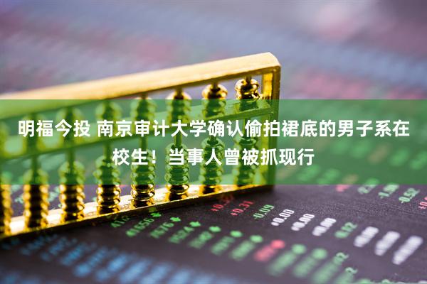 明福今投 南京审计大学确认偷拍裙底的男子系在校生！当事人曾被抓现行