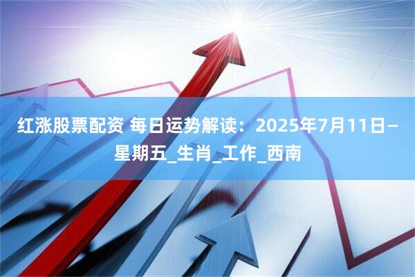 红涨股票配资 每日运势解读：2025年7月11日—星期五_生肖_工作_西南