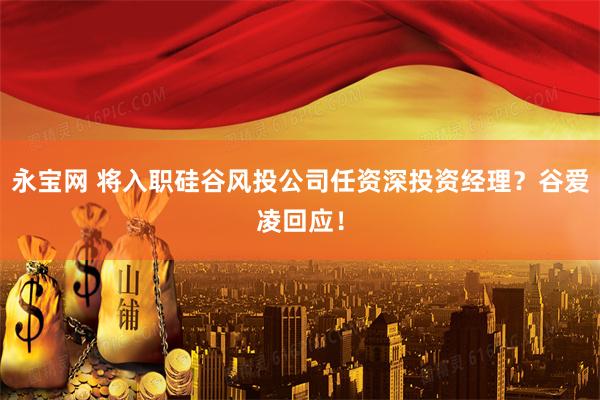 永宝网 将入职硅谷风投公司任资深投资经理？谷爱凌回应！