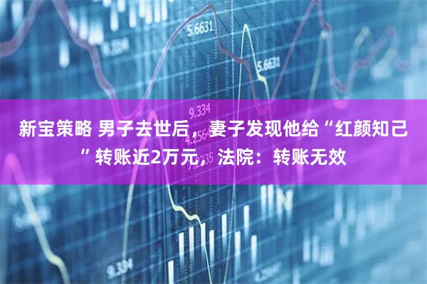 新宝策略 男子去世后，妻子发现他给“红颜知己”转账近2万元，法院：转账无效
