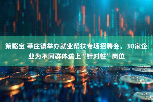 策略宝 莘庄镇举办就业帮扶专场招聘会，30家企业为不同群体送上“针对性”岗位