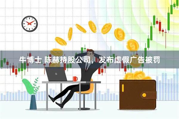 牛博士 陈赫持股公司，发布虚假广告被罚