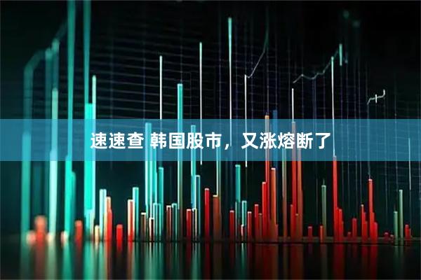 速速查 韩国股市，又涨熔断了
