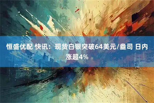 恒盛优配 快讯：现货白银突破64美元/盎司 日内涨超4%