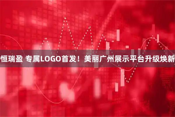 恒瑞盈 专属LOGO首发！美丽广州展示平台升级焕新