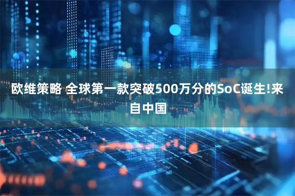 欧维策略 全球第一款突破500万分的SoC诞生!来自中国