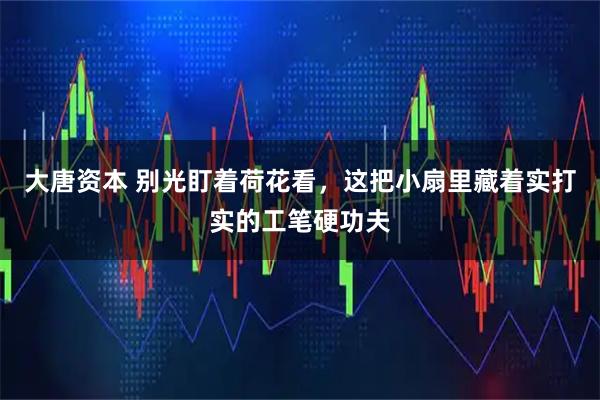 大唐资本 别光盯着荷花看，这把小扇里藏着实打实的工笔硬功夫
