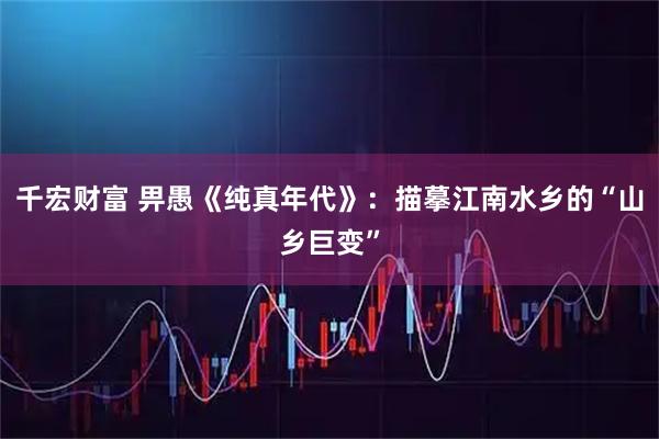 千宏财富 畀愚《纯真年代》：描摹江南水乡的“山乡巨变”