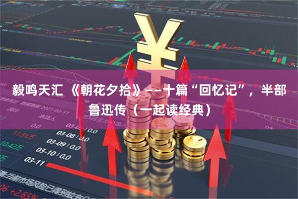 毅鸣天汇 《朝花夕拾》——十篇“回忆记”，半部鲁迅传（一起读经典）